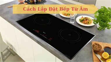 Hướng Dẫn Chi Tiết Cách Lắp Đặt Bếp Từ  Âm Đơn Giản Tại Nhà