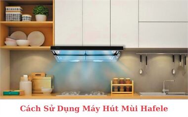 Cách Sử Dụng Máy Hút Mùi Hafele Đảm Bảo Hiệu Quả