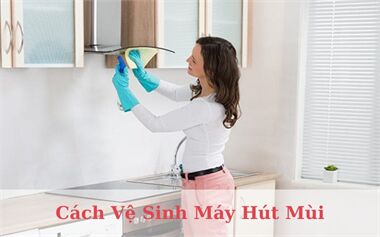 5 Cách Vệ Sinh Máy Hút Mùi Cực Kỳ Đơn Giản Tại Nhà