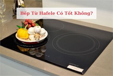 Bếp Từ Hafele Có Tốt Không? Ưu Nhược Điểm Sản Phẩm