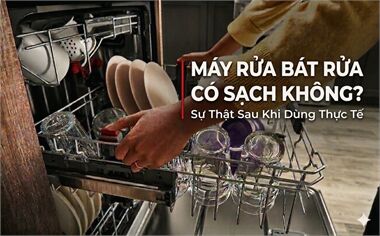 Máy Rửa Bát Rửa Có Sạch Không? Sự Thật Sau Khi Dùng Thực Tế