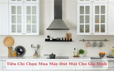 Tiêu Chí Chọn Mua Máy Hút Mùi Phù Hợp Cho Gia Đình