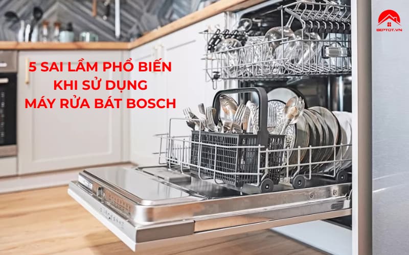 5 Sai Lầm Phổ Biến Khi Sử Dụng Máy Rửa Bát Bosch Khiến Bát Không Sạch