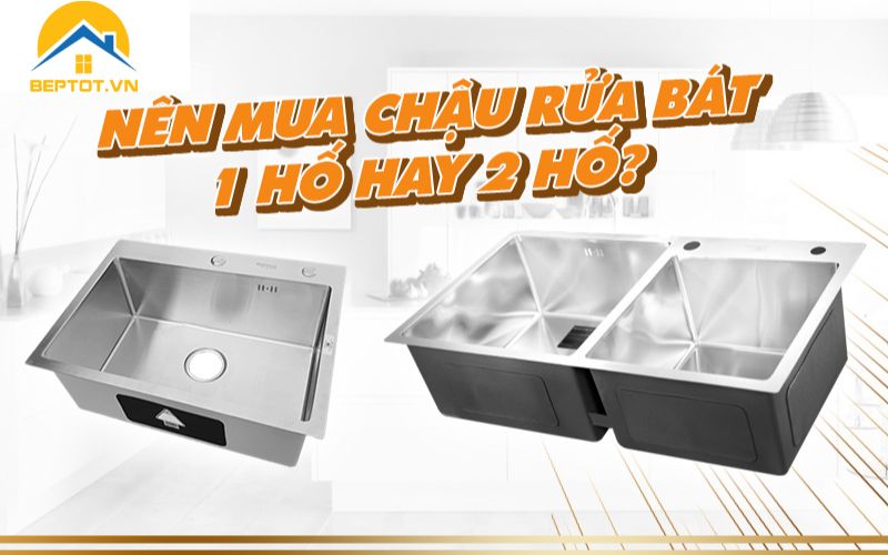 nên dùng chậu rửa bát 1 hố hay 2 hố